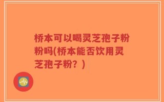 桥本可以喝灵芝孢子粉粉吗(桥本能否饮用灵芝孢子粉？)