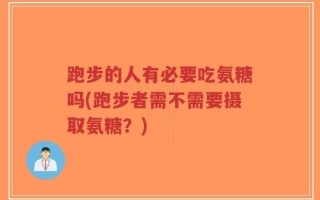 跑步的人有必要吃氨糖吗(跑步者需不需要摄取氨糖？)