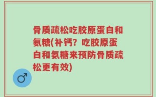骨质疏松吃胶原蛋白和氨糖(补钙？吃胶原蛋白和氨糖来预防骨质疏松更有效)