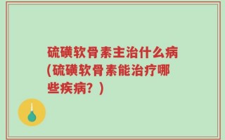 硫磺软骨素主治什么病(硫磺软骨素能治疗哪些疾病？)