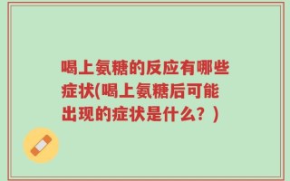 喝上氨糖的反应有哪些症状(喝上氨糖后可能出现的症状是什么？)