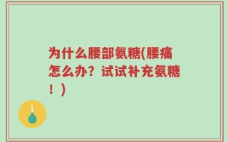 为什么腰部氨糖(腰痛怎么办？试试补充氨糖！)