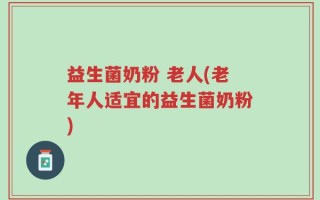 益生菌奶粉 老人(老年人适宜的益生菌奶粉)