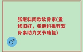 张继科同款软骨素(重修旧好，张继科推荐软骨素助力关节康复)