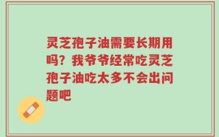 灵芝孢子油需要长期用吗？我爷爷经常吃灵芝孢子油吃太多不会出问题吧