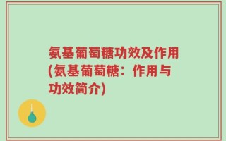 氨基葡萄糖功效及作用(氨基葡萄糖：作用与功效简介)