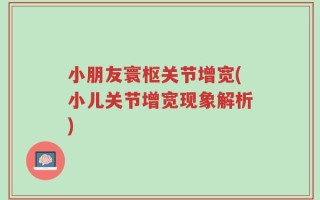 小朋友寰枢关节增宽(小儿关节增宽现象解析)