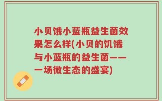 小贝饿小蓝瓶益生菌效果怎么样(小贝的饥饿与小蓝瓶的益生菌——一场微生态的盛宴)