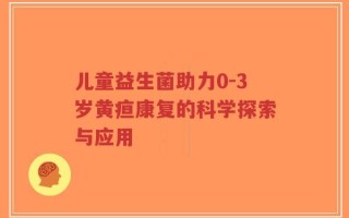 儿童益生菌助力0-3岁黄疸康复的科学探索与应用