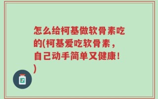 怎么给柯基做软骨素吃的(柯基爱吃软骨素，自己动手简单又健康！)