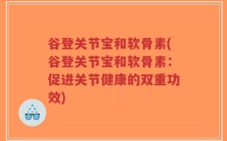 谷登关节宝和软骨素(谷登关节宝和软骨素：促进关节健康的双重功效)