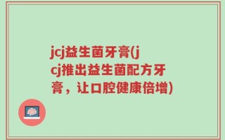 jcj益生菌牙膏(jcj推出益生菌配方牙膏，让口腔健康倍增)