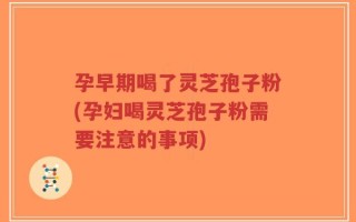 孕早期喝了灵芝孢子粉(孕妇喝灵芝孢子粉需要注意的事项)