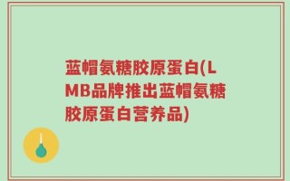 蓝帽氨糖胶原蛋白(LMB品牌推出蓝帽氨糖胶原蛋白营养品)