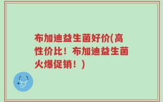 布加迪益生菌好价(高性价比！布加迪益生菌火爆促销！)