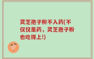 灵芝孢子粉不入药(不仅仅是药，灵芝孢子粉也吃得上!)