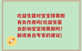 吃益生菌对宝宝排黄胆有负作用吗(吃益生菌会影响宝宝排黄胆吗？解读来自专家的建议)