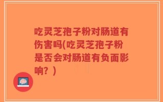 吃灵芝孢子粉对肠道有伤害吗(吃灵芝孢子粉是否会对肠道有负面影响？)