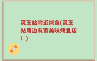 灵芝站附近烤鱼(灵芝站周边有家美味烤鱼店！)
