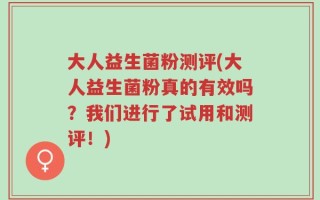 大人益生菌粉测评(大人益生菌粉真的有效吗？我们进行了试用和测评！)