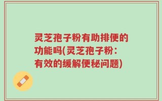 灵芝孢子粉有助排便的功能吗(灵芝孢子粉：有效的缓解便秘问题)