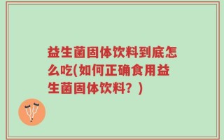 益生菌固体饮料到底怎么吃(如何正确食用益生菌固体饮料？)