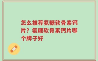 怎么推荐氨糖软骨素钙片？氨糖软骨素钙片哪个牌子好