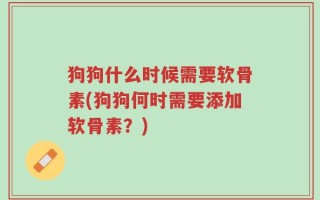 狗狗什么时候需要软骨素(狗狗何时需要添加软骨素？)