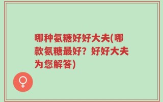 哪种氨糖好好大夫(哪款氨糖最好？好好大夫为您解答)
