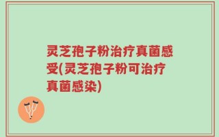 灵芝孢子粉治疗真菌感受(灵芝孢子粉可治疗真菌感染)