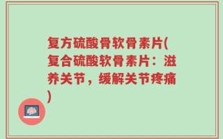 复方硫酸骨软骨素片(复合硫酸软骨素片：滋养关节，缓解关节疼痛)