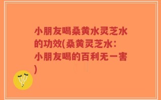 小朋友喝桑黄水灵芝水的功效(桑黄灵芝水：小朋友喝的百利无一害)