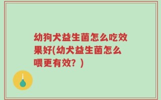幼狗犬益生菌怎么吃效果好(幼犬益生菌怎么喂更有效？)