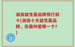 湖南益生菌品牌排行前十(湖南十大益生菌品牌，你最钟爱哪一个？)