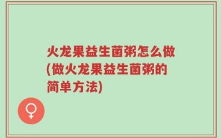 火龙果益生菌粥怎么做(做火龙果益生菌粥的简单方法)