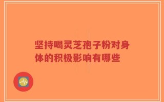 坚持喝灵芝孢子粉对身体的积极影响有哪些