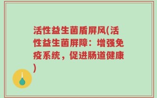 活性益生菌盾屏风(活性益生菌屏障：增强免疫系统，促进肠道健康)