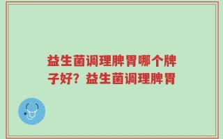 益生菌调理脾胃哪个牌子好？益生菌调理脾胃