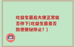 吃益生菌后大便正常能否停下(吃益生菌是否致使便秘停止？)