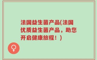 法国益生菌产品(法国优质益生菌产品，助您开启健康旅程！)