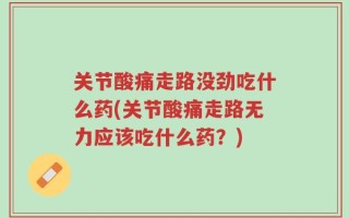 关节酸痛走路没劲吃什么药(关节酸痛走路无力应该吃什么药？)