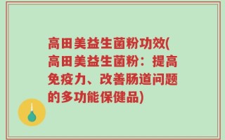 高田美益生菌粉功效(高田美益生菌粉：提高免疫力、改善肠道问题的多功能保健品)