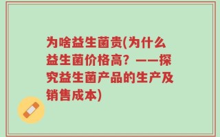 为啥益生菌贵(为什么益生菌价格高？——探究益生菌产品的生产及销售成本)