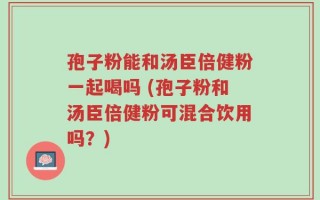 孢子粉能和汤臣倍健粉一起喝吗 (孢子粉和汤臣倍健粉可混合饮用吗？)