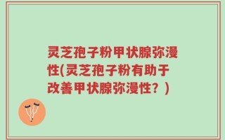 灵芝孢子粉甲状腺弥漫性(灵芝孢子粉有助于改善甲状腺弥漫性？)