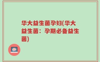 华大益生菌孕妇(华大益生菌：孕期必备益生菌)