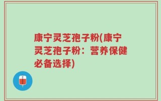 康宁灵芝孢子粉(康宁灵芝孢子粉：营养保健必备选择)