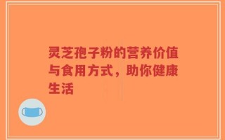 灵芝孢子粉的营养价值与食用方式，助你健康生活
