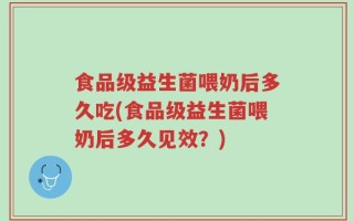 食品级益生菌喂奶后多久吃(食品级益生菌喂奶后多久见效？)