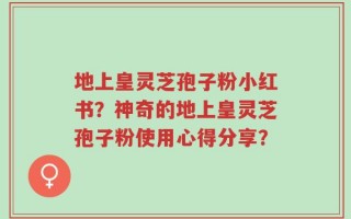 地上皇灵芝孢子粉小红书？神奇的地上皇灵芝孢子粉使用心得分享？